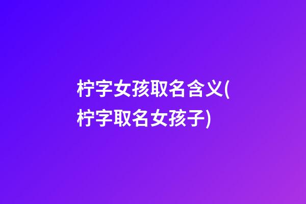 柠字女孩取名含义(柠字取名女孩子)