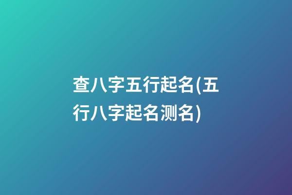 查八字五行起名(五行八字起名测名)