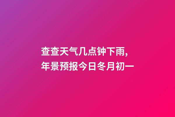 查查天气几点钟下雨,年景预报今日冬月初一-第1张-观点-玄机派
