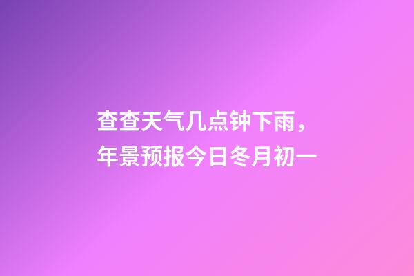 查查天气几点钟下雨，年景预报今日冬月初一