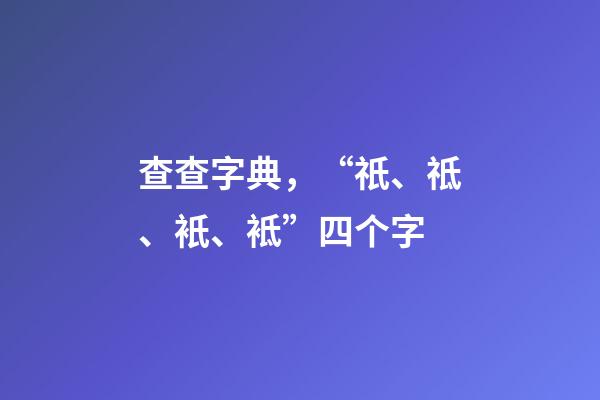 查查字典，“祇、祗、衹、袛”四个字-第1张-观点-玄机派