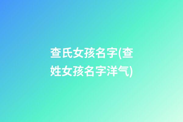 查氏女孩名字(查姓女孩名字洋气)