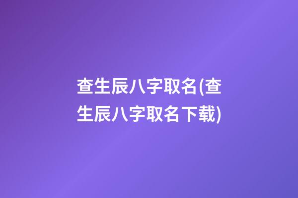 查生辰八字取名(查生辰八字取名下载)