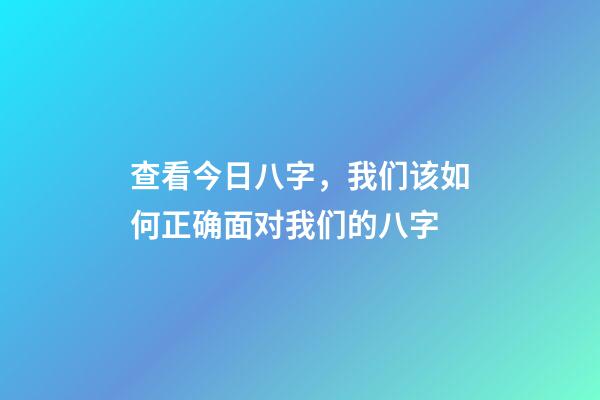 查看今日八字，我们该如何正确面对我们的八字-第1张-观点-玄机派