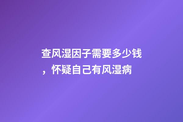 查风湿因子需要多少钱，怀疑自己有风湿病-第1张-观点-玄机派