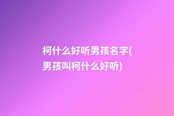 柯什么好听男孩名字(男孩叫柯什么好听)