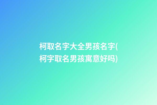 柯取名字大全男孩名字(柯字取名男孩寓意好吗)