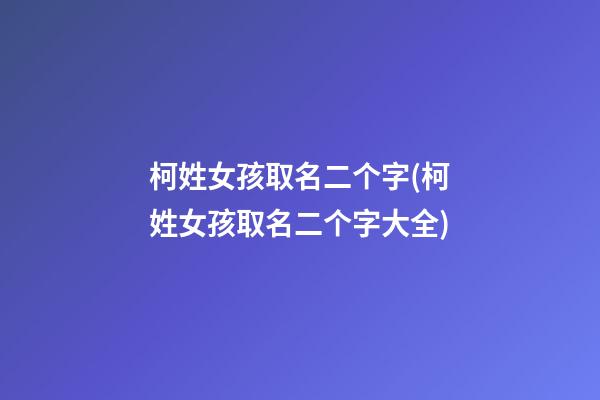柯姓女孩取名二个字(柯姓女孩取名二个字大全)