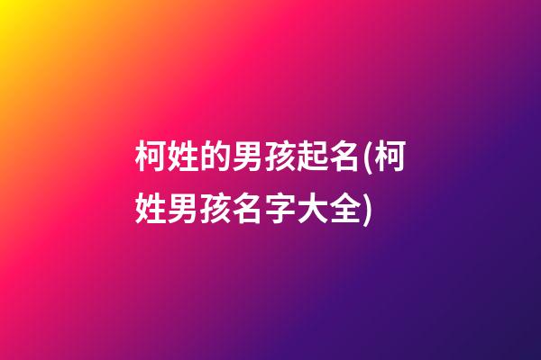 柯姓的男孩起名(柯姓男孩名字大全)