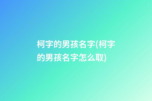 柯字的男孩名字(柯字的男孩名字怎么取)