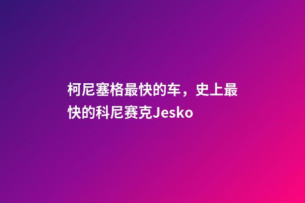 柯尼塞格最快的车，史上最快的科尼赛克Jesko-第1张-观点-玄机派
