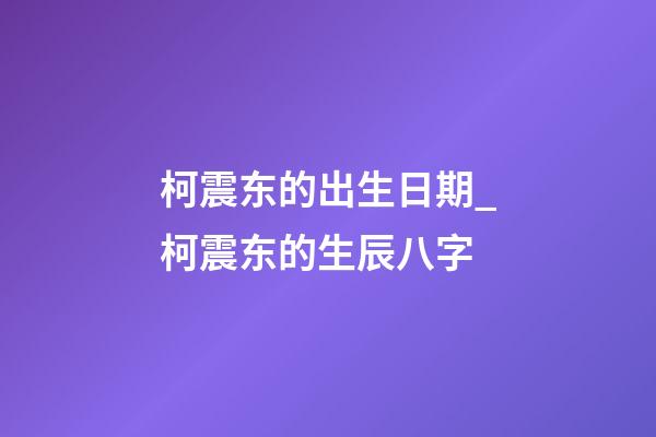 柯震东的出生日期_柯震东的生辰八字