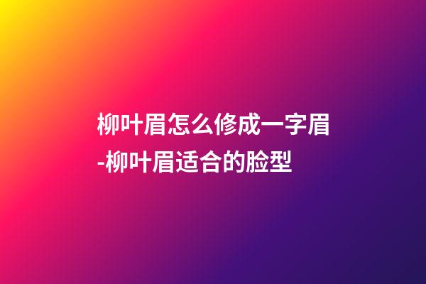 柳叶眉怎么修成一字眉-柳叶眉适合的脸型
