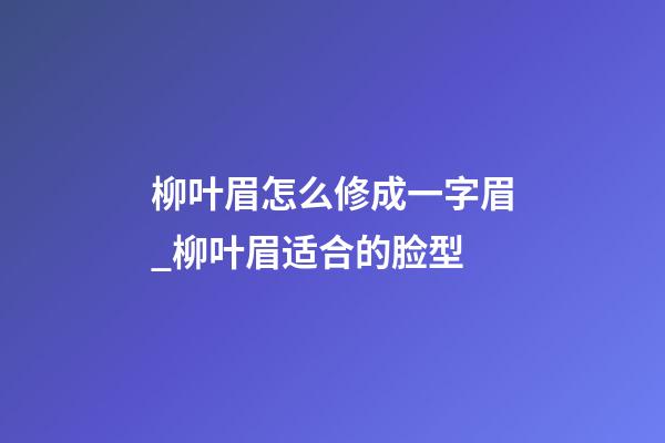 柳叶眉怎么修成一字眉_柳叶眉适合的脸型