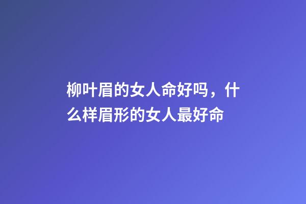 柳叶眉的女人命好吗，什么样眉形的女人最好命