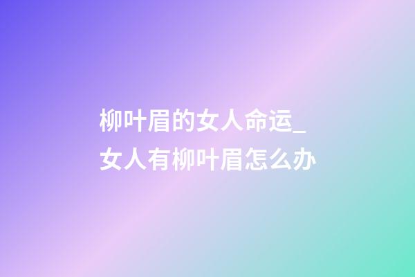 柳叶眉的女人命运_女人有柳叶眉怎么办