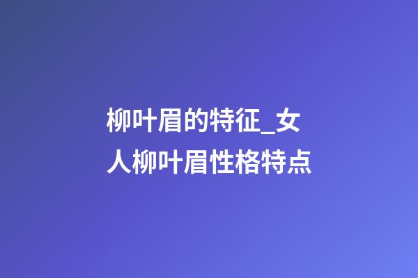 柳叶眉的特征_女人柳叶眉性格特点