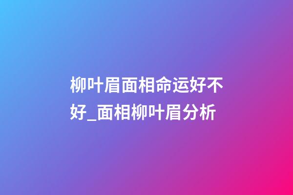 柳叶眉面相命运好不好_面相柳叶眉分析
