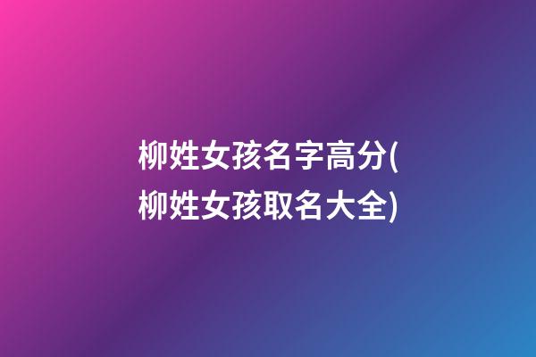 柳姓女孩名字高分(柳姓女孩取名大全)