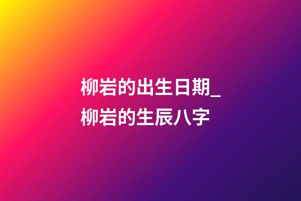 柳岩的出生日期_柳岩的生辰八字