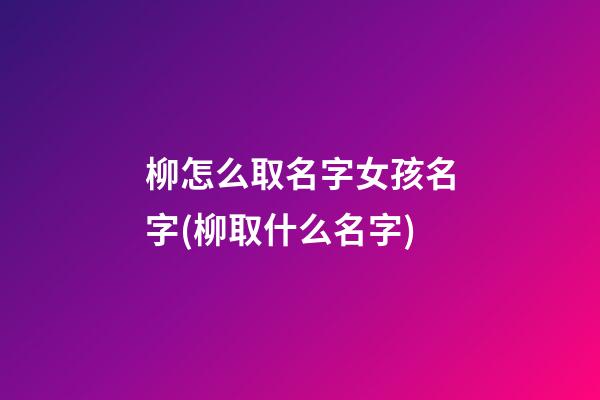 柳怎么取名字女孩名字(柳取什么名字)