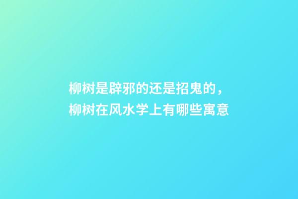 柳树是辟邪的还是招鬼的，柳树在风水学上有哪些寓意