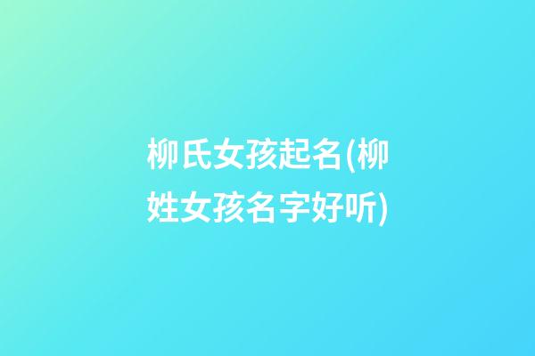 柳氏女孩起名(柳姓女孩名字好听)