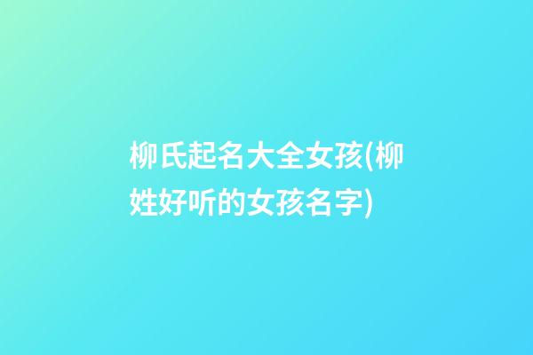 柳氏起名大全女孩(柳姓好听的女孩名字)