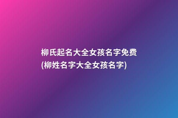 柳氏起名大全女孩名字免费(柳姓名字大全女孩名字)