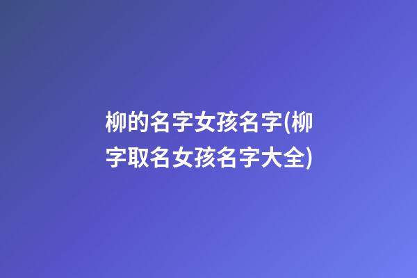 柳的名字女孩名字(柳字取名女孩名字大全)