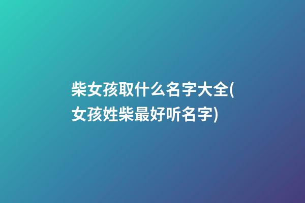 柴女孩取什么名字大全(女孩姓柴最好听名字)