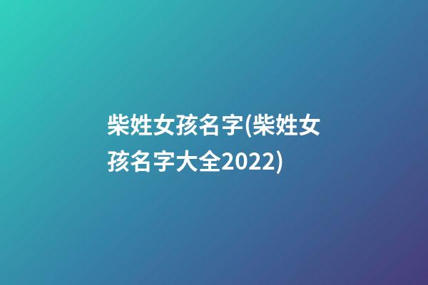 柴姓女孩名字(柴姓女孩名字大全2022)
