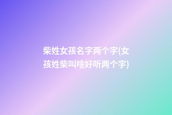 柴姓女孩名字两个字(女孩姓柴叫啥好听两个字)