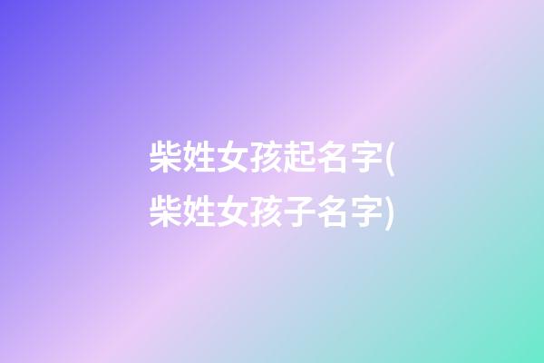 柴姓女孩起名字(柴姓女孩子名字)