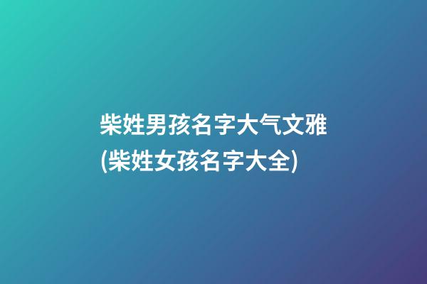 柴姓男孩名字大气文雅(柴姓女孩名字大全)