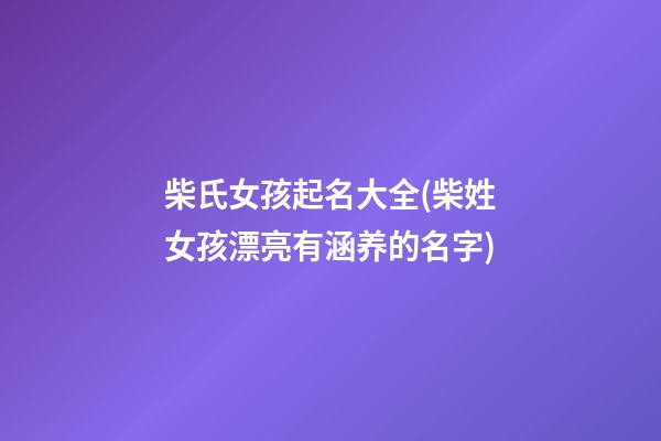 柴氏女孩起名大全(柴姓女孩漂亮有涵养的名字)