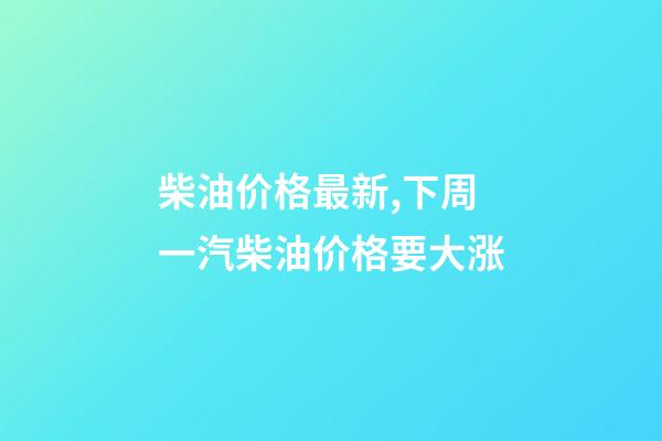 柴油价格最新,下周一汽柴油价格要大涨-第1张-观点-玄机派