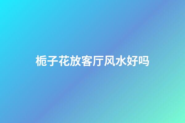栀子花放客厅风水好吗