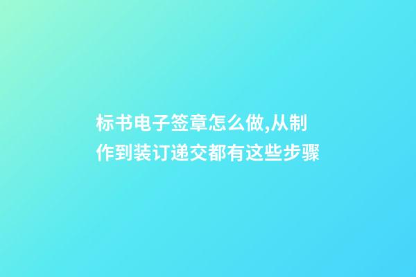 标书电子签章怎么做,从制作到装订递交都有这些步骤-第1张-观点-玄机派