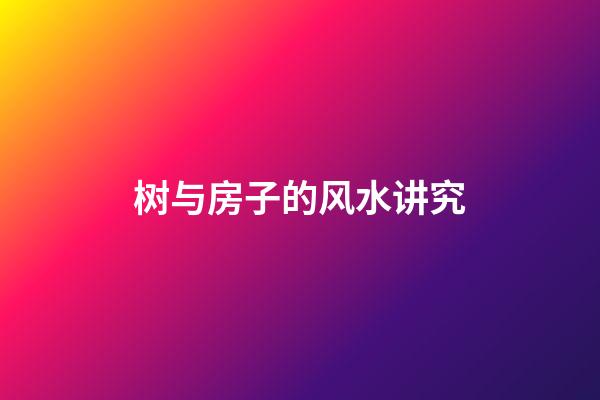 树与房子的风水讲究