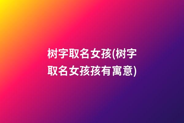 树字取名女孩(树字取名女孩孩有寓意)