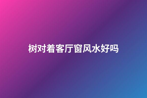 树对着客厅窗风水好吗