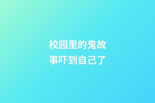校园里的鬼故事吓到自己了