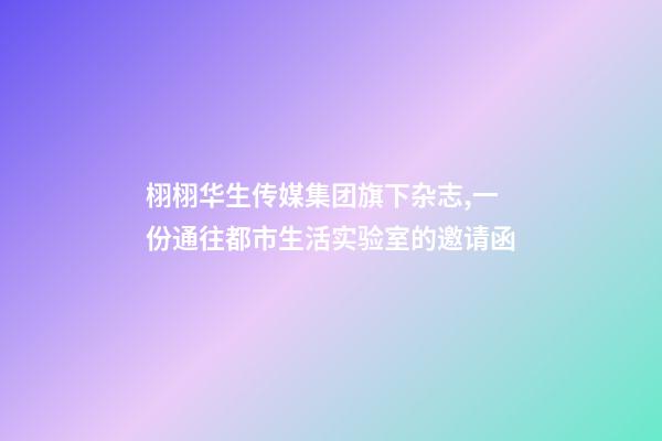 栩栩华生传媒集团旗下杂志,一份通往都市生活实验室的邀请函-第1张-观点-玄机派