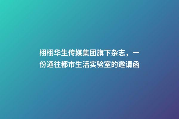 栩栩华生传媒集团旗下杂志，一份通往都市生活实验室的邀请函-第1张-观点-玄机派