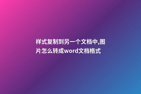 样式复制到另一个文档中,图片怎么转成word文档格式-第1张-观点-玄机派