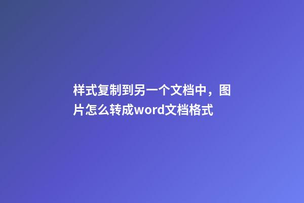 样式复制到另一个文档中，图片怎么转成word文档格式-第1张-观点-玄机派
