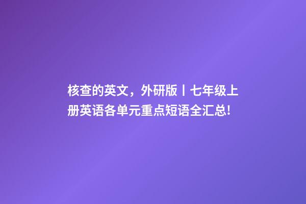 核查的英文，外研版丨七年级上册英语各单元重点短语全汇总!-第1张-观点-玄机派