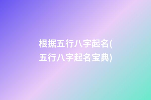 根据五行八字起名(五行八字起名宝典)