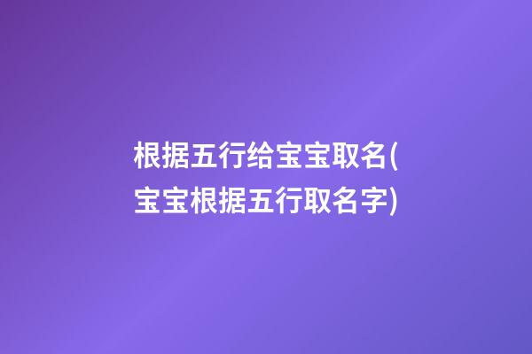 根据五行给宝宝取名(宝宝根据五行取名字)